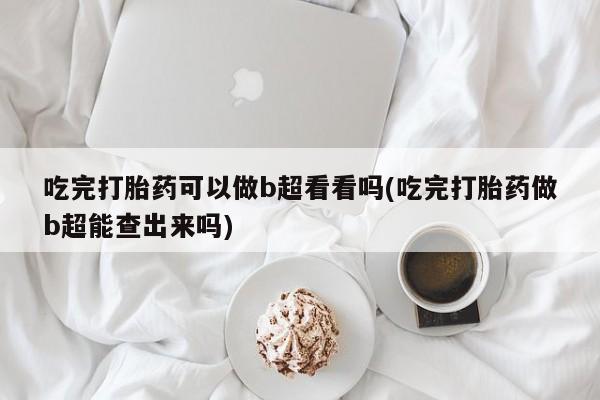 打胎药微信上哪里买吃完打胎药可以做b超看看吗(吃完打胎药做b超能查出来吗)