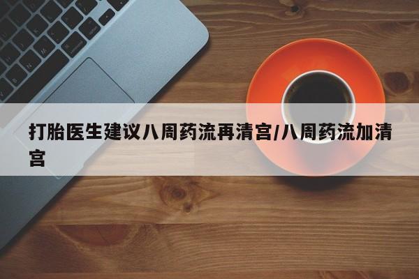 打胎药微信上哪里买打胎医生建议八周药流再清宫/八周药流加清宫