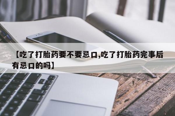 打胎药微信上哪里买【吃了打胎药要不要忌口,吃了打胎药完事后有忌口的吗】