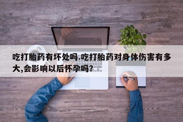 打胎药微信上哪里买吃打胎药有坏处吗.吃打胎药对身体伤害有多大,会影响以后怀孕吗？