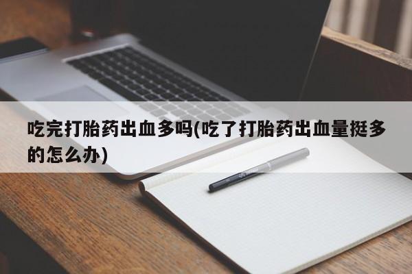 打胎药微信上哪里买吃完打胎药出血多吗(吃了打胎药出血量挺多的怎么办)