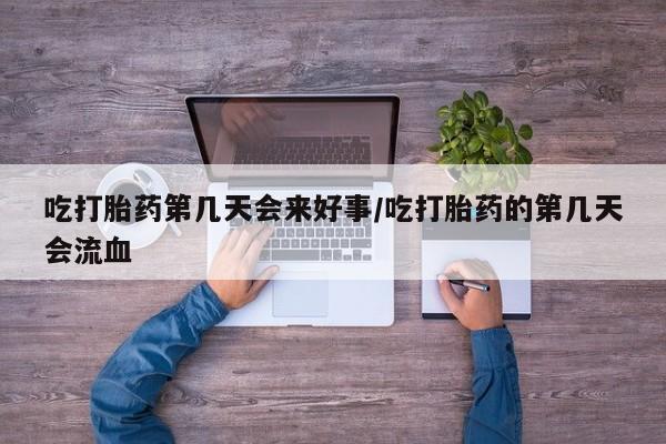 打胎药微信上哪里买吃打胎药第几天会来好事/吃打胎药的第几天会流血