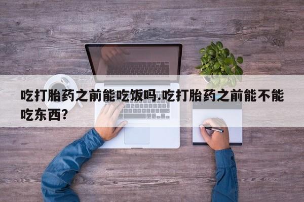 打胎药微信上哪里买吃打胎药之前能吃饭吗.吃打胎药之前能不能吃东西？