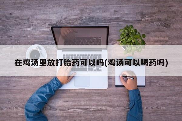 打胎药微信上哪里买在鸡汤里放打胎药可以吗(鸡汤可以喝药吗)