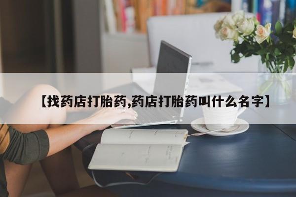 打胎药微信上哪里买【找药店打胎药,药店打胎药叫什么名字】