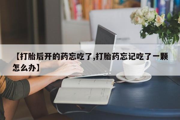 打胎药微信上哪里买【打胎后开的药忘吃了,打胎药忘记吃了一颗怎么办】
