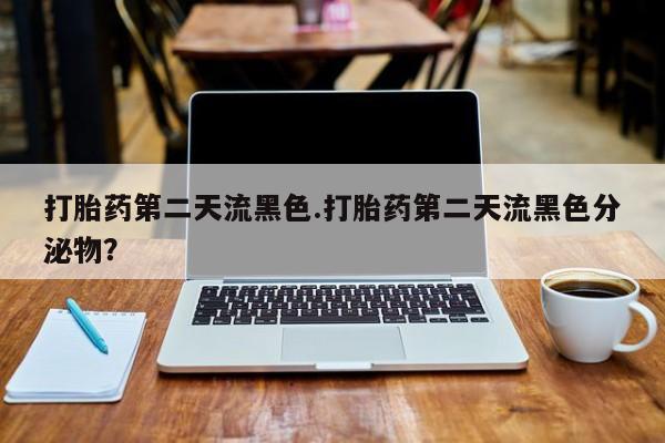 打胎药微信上哪里买打胎药第二天流黑色.打胎药第二天流黑色分泌物？