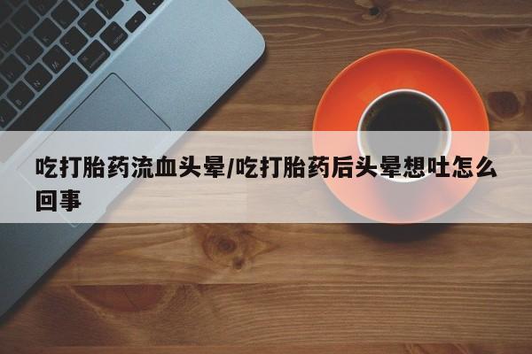 打胎药微信上哪里买吃打胎药流血头晕/吃打胎药后头晕想吐怎么回事