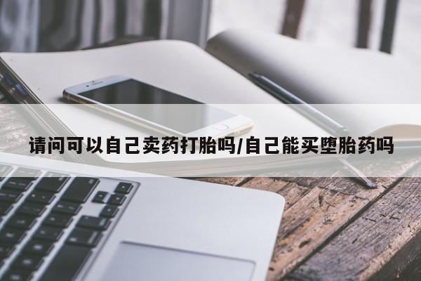打胎药微信上哪里买请问可以自己卖药打胎吗/自己能买堕胎药吗