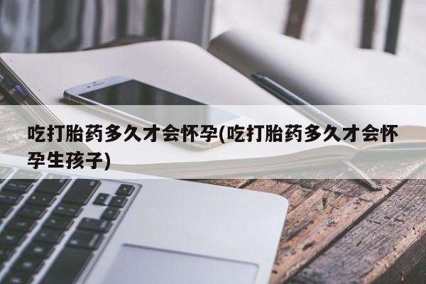 打胎药微信上哪里买吃打胎药多久才会怀孕(吃打胎药多久才会怀孕生孩子)
