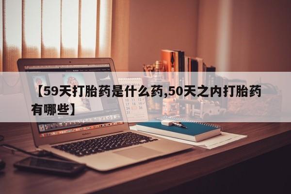 打胎药微信上哪里买【59天打胎药是什么药,50天之内打胎药有哪些】