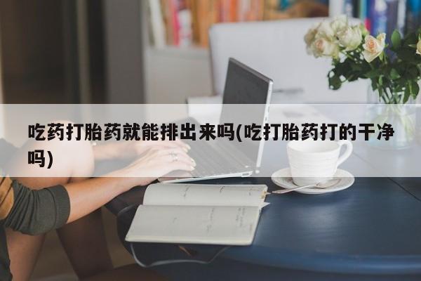 打胎药微信上哪里买吃药打胎药就能排出来吗(吃打胎药打的干净吗)