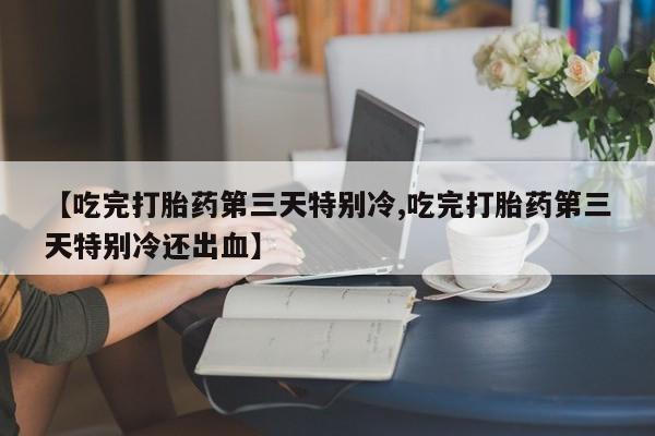 打胎药微信上哪里买【吃完打胎药第三天特别冷,吃完打胎药第三天特别冷还出血】