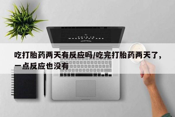 打胎药微信上哪里买吃打胎药两天有反应吗/吃完打胎药两天了,一点反应也没有