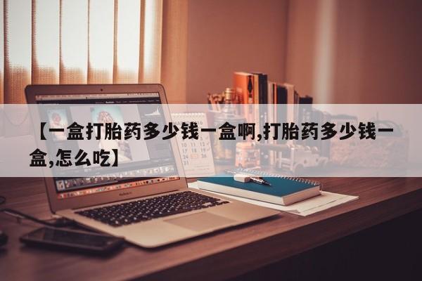 打胎药微信上哪里买【一盒打胎药多少钱一盒啊,打胎药多少钱一盒,怎么吃】