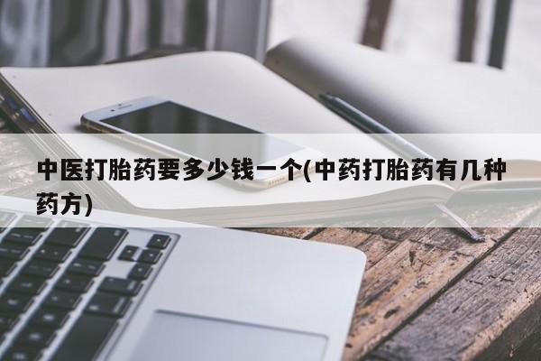 打胎药微信上哪里买中医打胎药要多少钱一个(中药打胎药有几种药方)