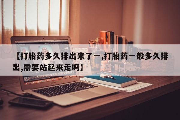 打胎药微信上哪里买【打胎药多久排出来了一,打胎药一般多久排出,需要站起来走吗】