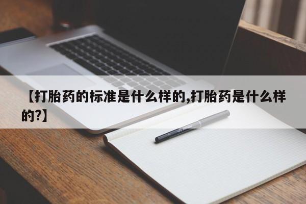 打胎药微信上哪里买【打胎药的标准是什么样的,打胎药是什么样的?】