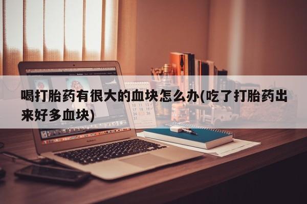 打胎药微信上哪里买喝打胎药有很大的血块怎么办(吃了打胎药出来好多血块)