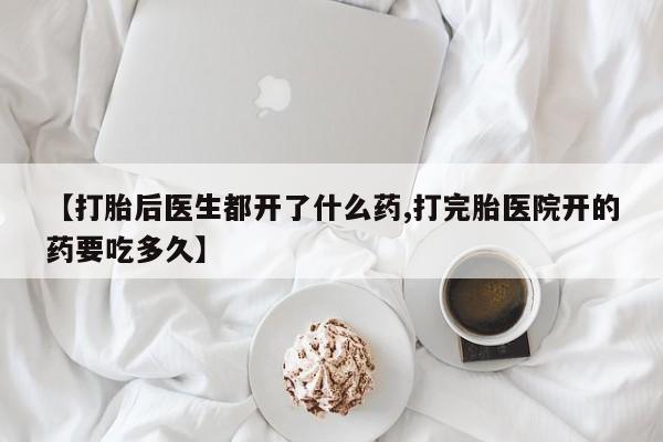 打胎药微信上哪里买【打胎后医生都开了什么药,打完胎医院开的药要吃多久】