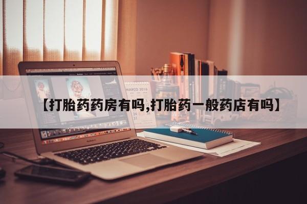 打胎药微信上哪里买【打胎药药房有吗,打胎药一般药店有吗】