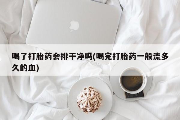 打胎药微信上哪里买喝了打胎药会排干净吗(喝完打胎药一般流多久的血)