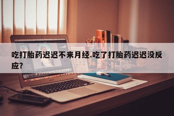 打胎药微信上哪里买吃打胎药迟迟不来月经.吃了打胎药迟迟没反应？