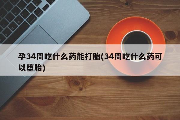 打胎药微信上哪里买孕34周吃什么药能打胎(34周吃什么药可以堕胎)