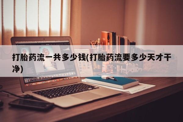 打胎药微信上哪里买打胎药流一共多少钱(打胎药流要多少天才干净)