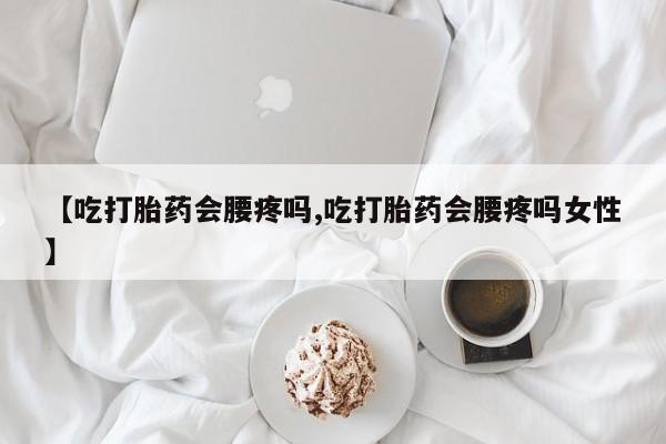 打胎药微信上哪里买【吃打胎药会腰疼吗,吃打胎药会腰疼吗女性】