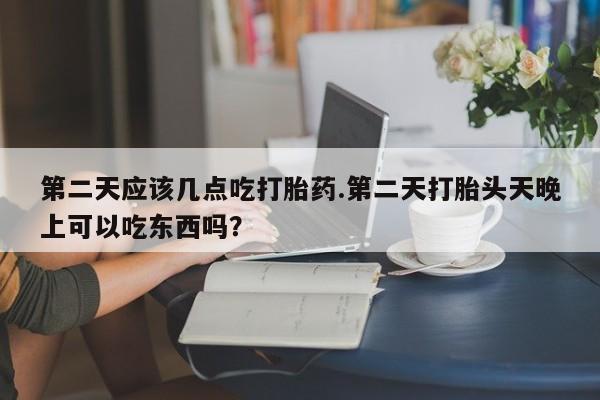 打胎药微信上哪里买第二天应该几点吃打胎药.第二天打胎头天晚上可以吃东西吗？