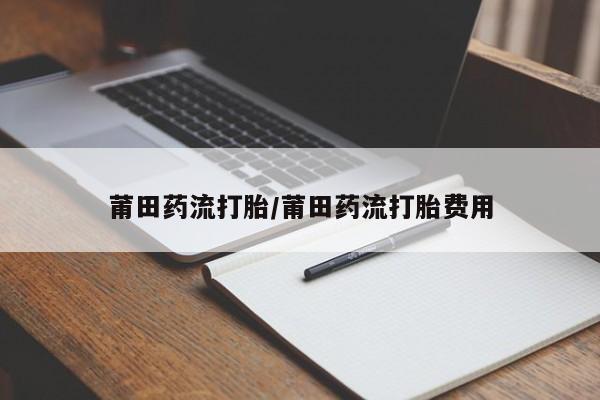 打胎药微信上哪里买莆田药流打胎/莆田药流打胎费用