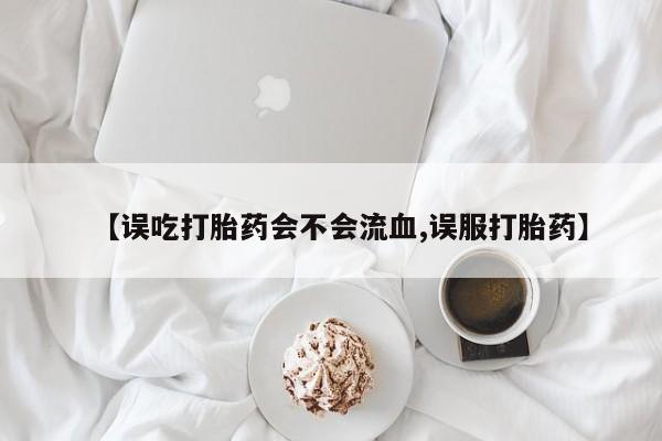 打胎药微信上哪里买【误吃打胎药会不会流血,误服打胎药】