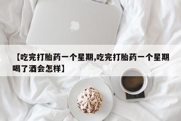打胎药微信上哪里买【吃完打胎药一个星期,吃完打胎药一个星期喝了酒会怎样】