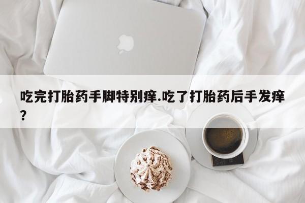 打胎药微信上哪里买吃完打胎药手脚特别痒.吃了打胎药后手发痒？
