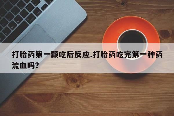 打胎药微信上哪里买打胎药第一颗吃后反应.打胎药吃完第一种药流血吗？