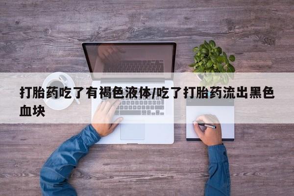 打胎药微信上哪里买打胎药吃了有褐色液体/吃了打胎药流出黑色血块