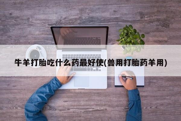 打胎药微信上哪里买牛羊打胎吃什么药最好使(兽用打胎药羊用)
