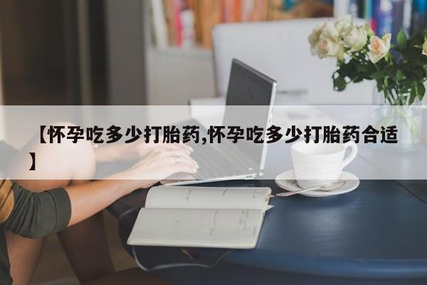 打胎药微信上哪里买【怀孕吃多少打胎药,怀孕吃多少打胎药合适】