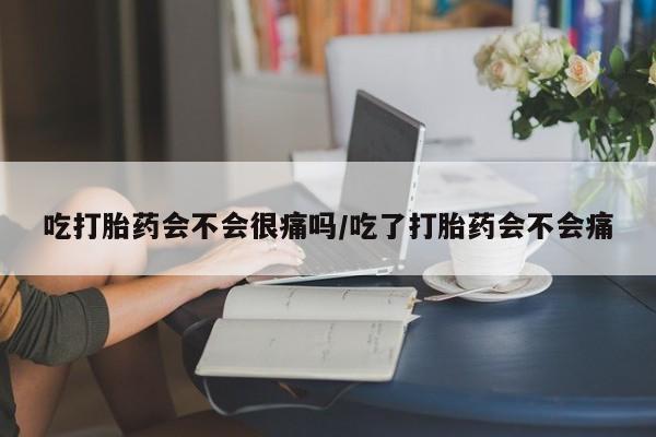 打胎药微信上哪里买吃打胎药会不会很痛吗/吃了打胎药会不会痛
