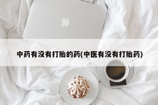 打胎药微信上哪里买中药有没有打胎的药(中医有没有打胎药)