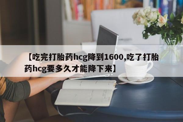 打胎药微信上哪里买【吃完打胎药hcg降到1600,吃了打胎药hcg要多久才能降下来】