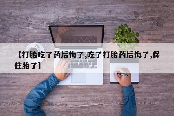打胎药微信上哪里买【打胎吃了药后悔了,吃了打胎药后悔了,保住胎了】
