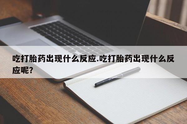 打胎药微信上哪里买吃打胎药出现什么反应.吃打胎药出现什么反应呢？