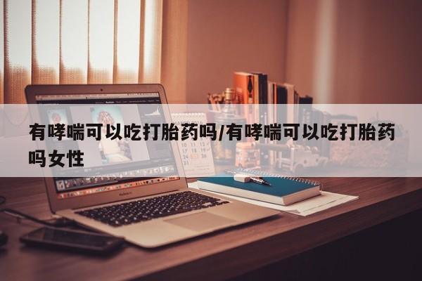 打胎药微信上哪里买有哮喘可以吃打胎药吗/有哮喘可以吃打胎药吗女性
