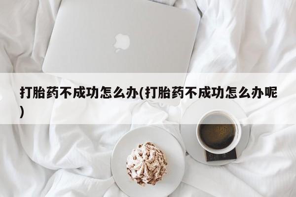 打胎药微信上哪里买打胎药不成功怎么办(打胎药不成功怎么办呢)