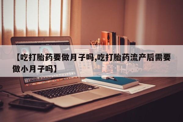 打胎药微信上哪里买【吃打胎药要做月子吗,吃打胎药流产后需要做小月子吗】