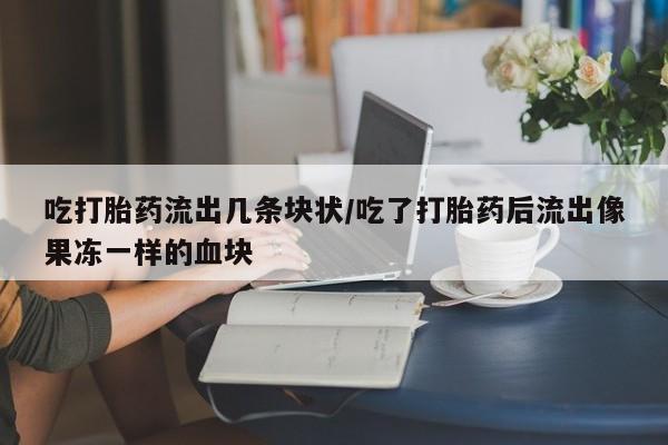打胎药微信上哪里买吃打胎药流出几条块状/吃了打胎药后流出像果冻一样的血块