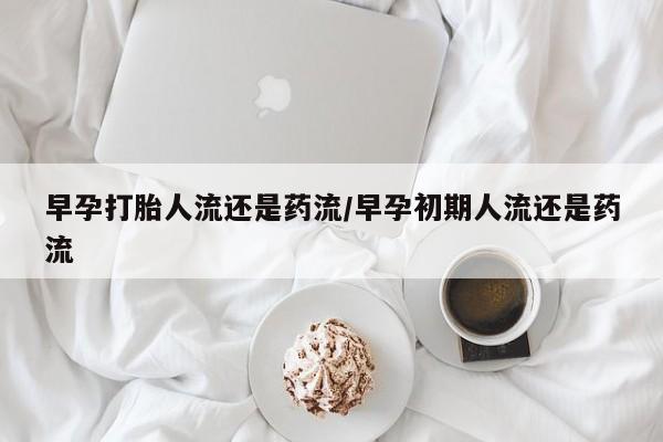 打胎药微信上哪里买早孕打胎人流还是药流/早孕初期人流还是药流