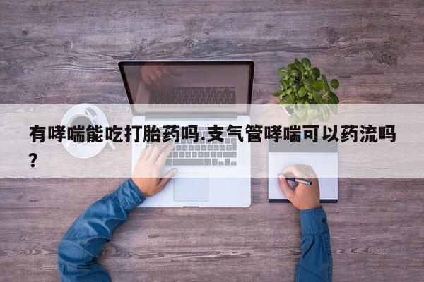 打胎药微信上哪里买有哮喘能吃打胎药吗.支气管哮喘可以药流吗？